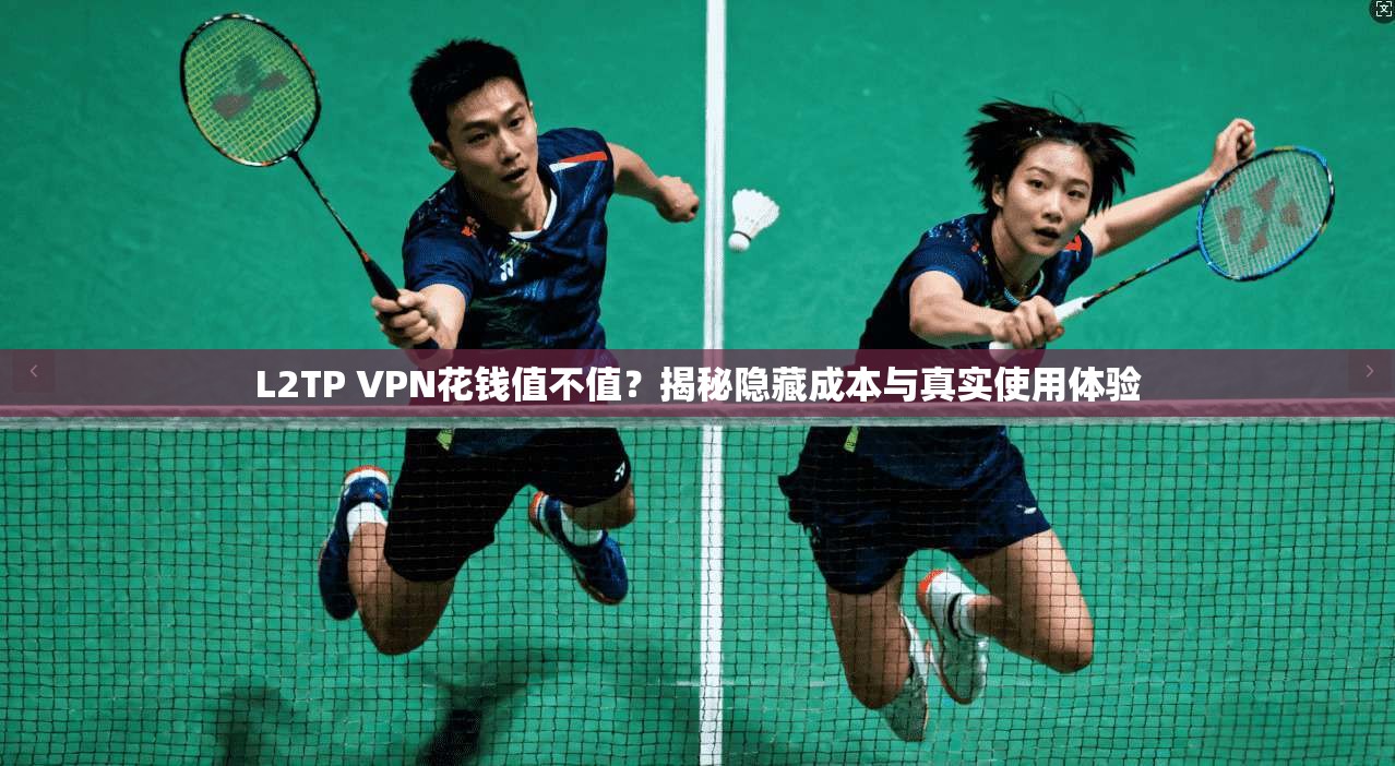 L2TP VPN花钱值不值?揭秘隐藏成本与真实使用体验