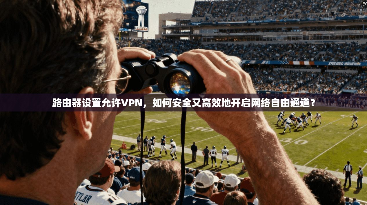 路由器设置允许VPN，如何安全又高效地开启网络自由通道？