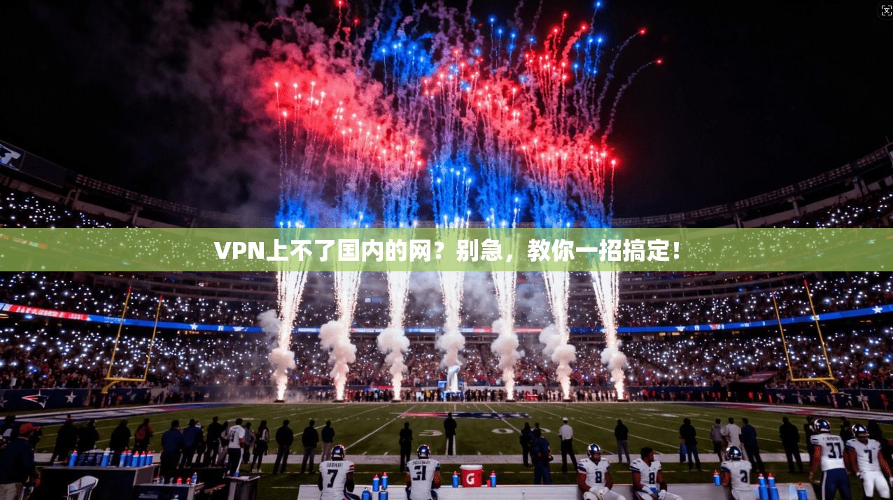 VPN上不了国内的网?别急,教你一招搞定!