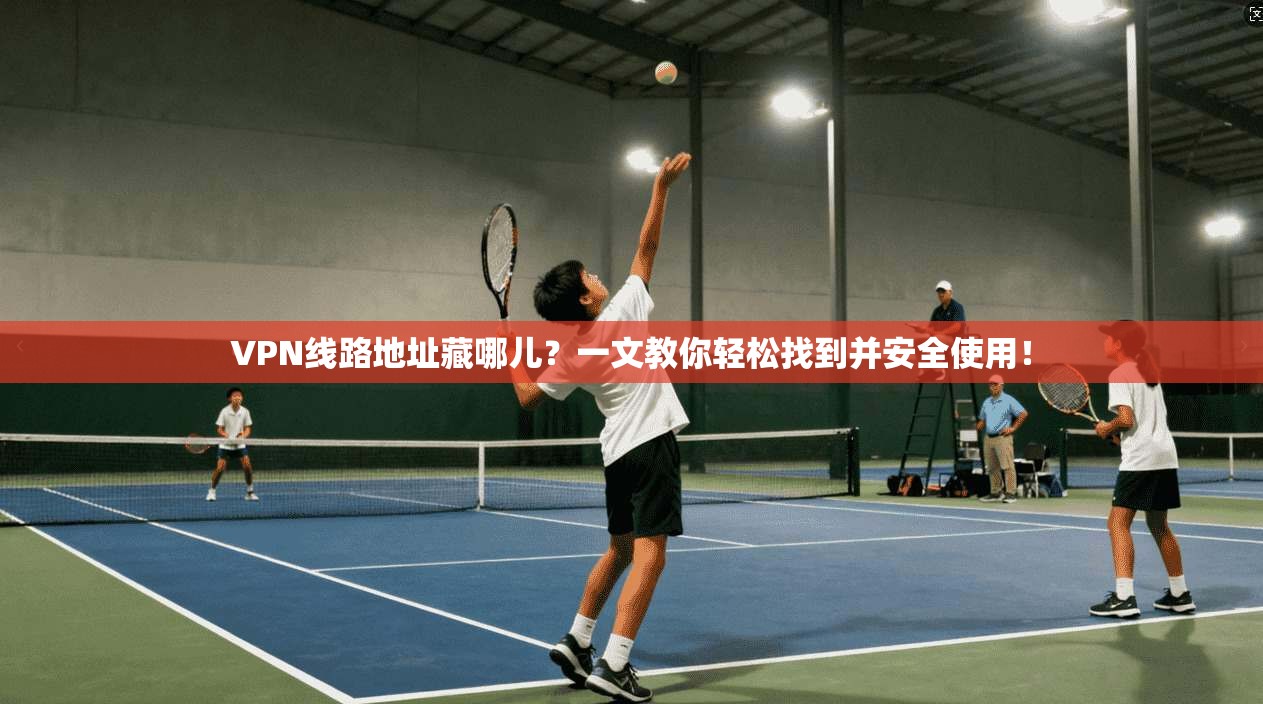 VPN线路地址藏哪儿?一文教你轻松找到并安全使用!