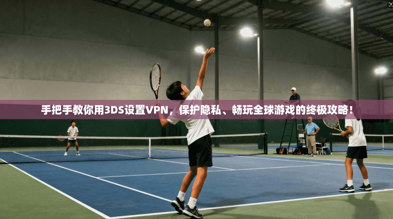 手把手教你用3DS设置VPN,保护隐私、畅玩全球游戏的终极攻略!