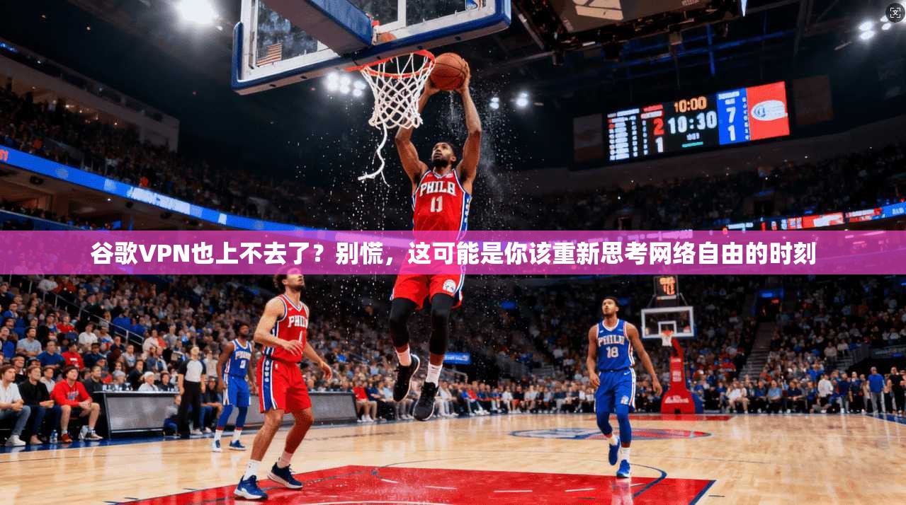 谷歌VPN也上不去了?别慌,这可能是你该重新思考网络自由的时刻