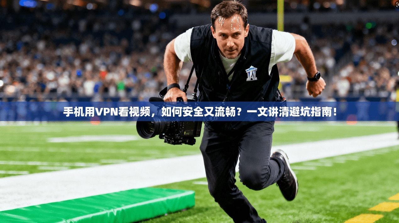 手机用VPN看视频,如何安全又流畅?一文讲清避坑指南!