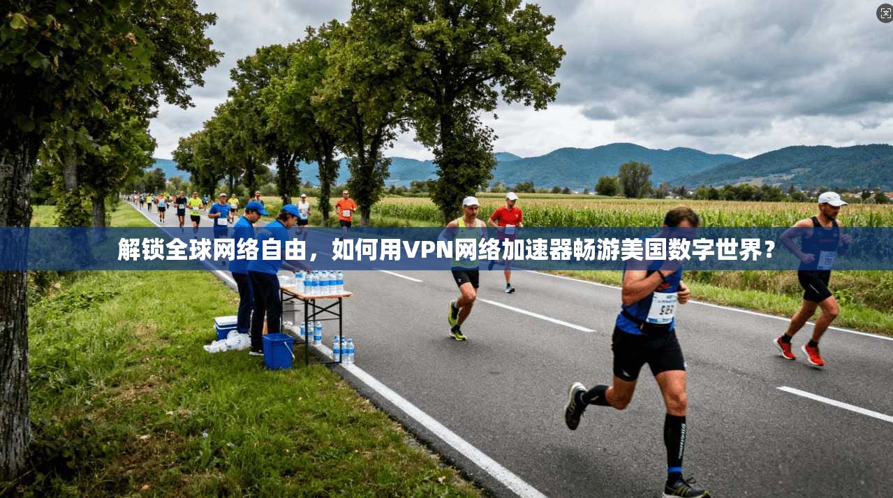 解锁全球网络自由，如何用VPN网络加速器畅游美国数字世界？