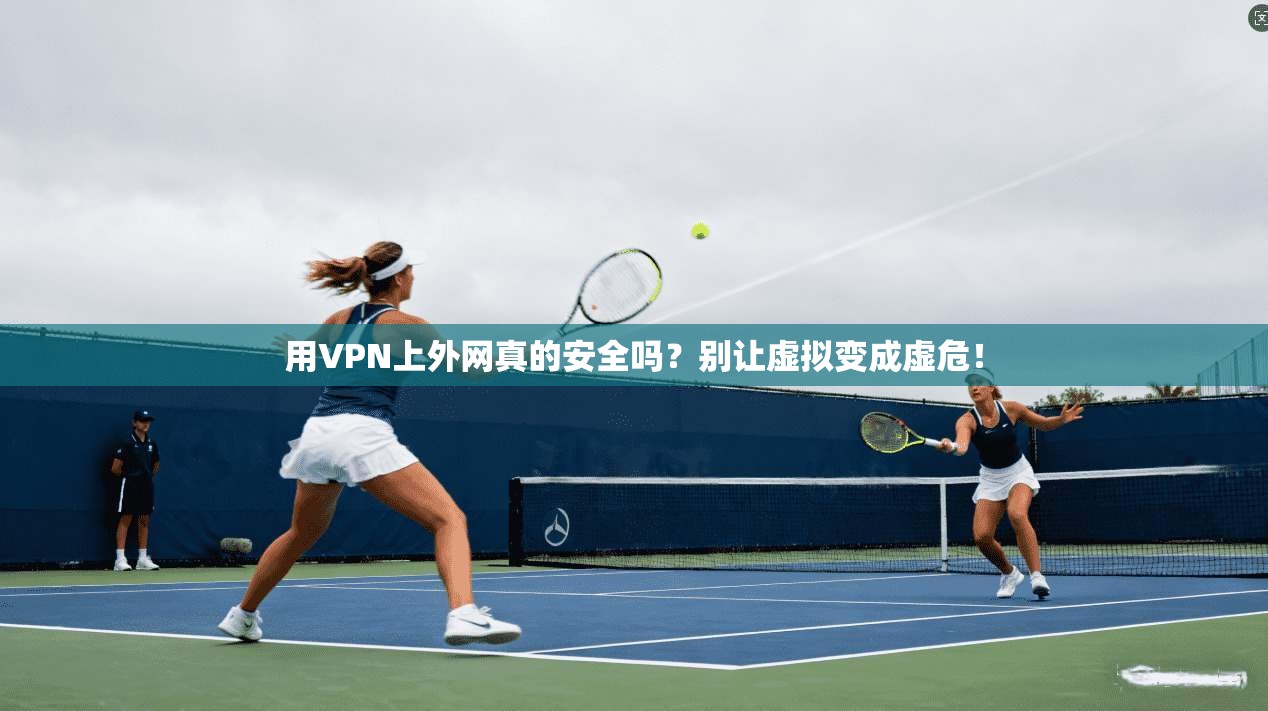 用VPN上外网真的安全吗?别让虚拟变成虚危!