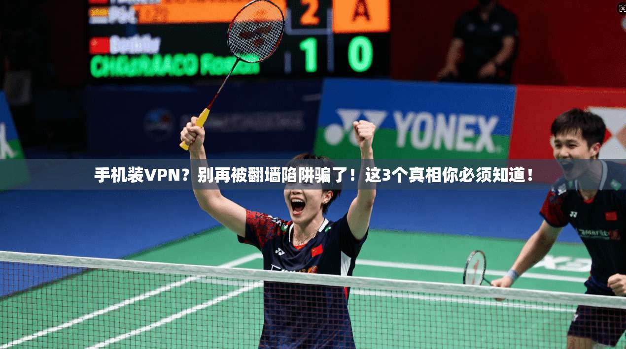 手机装VPN？别再被翻墙陷阱骗了！这3个真相你必须知道！