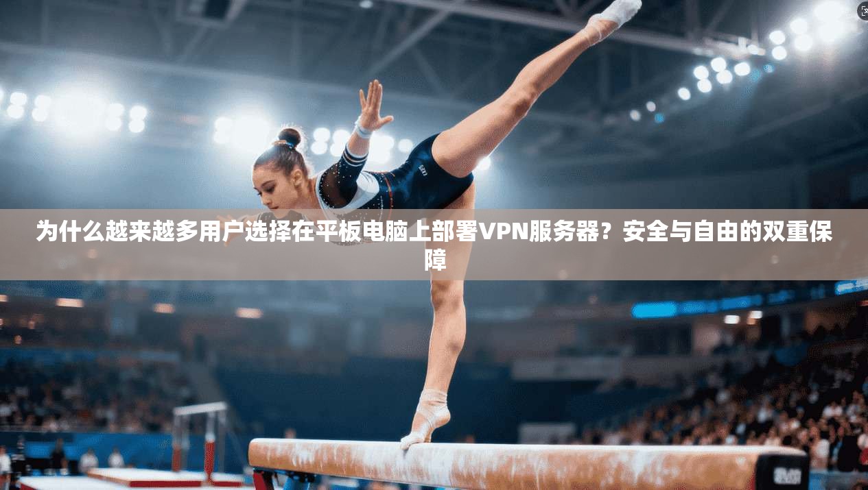 为什么越来越多用户选择在平板电脑上部署VPN服务器？安全与自由的双重保障