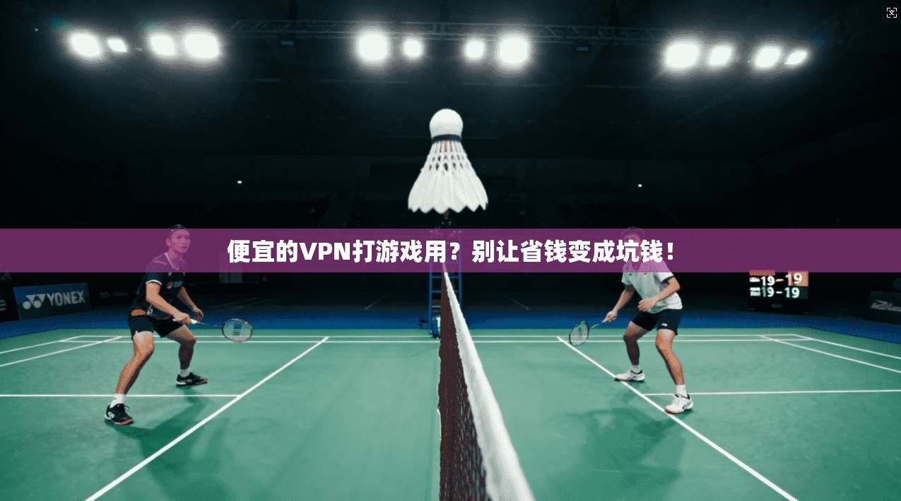 便宜的VPN打游戏用？别让省钱变成坑钱！