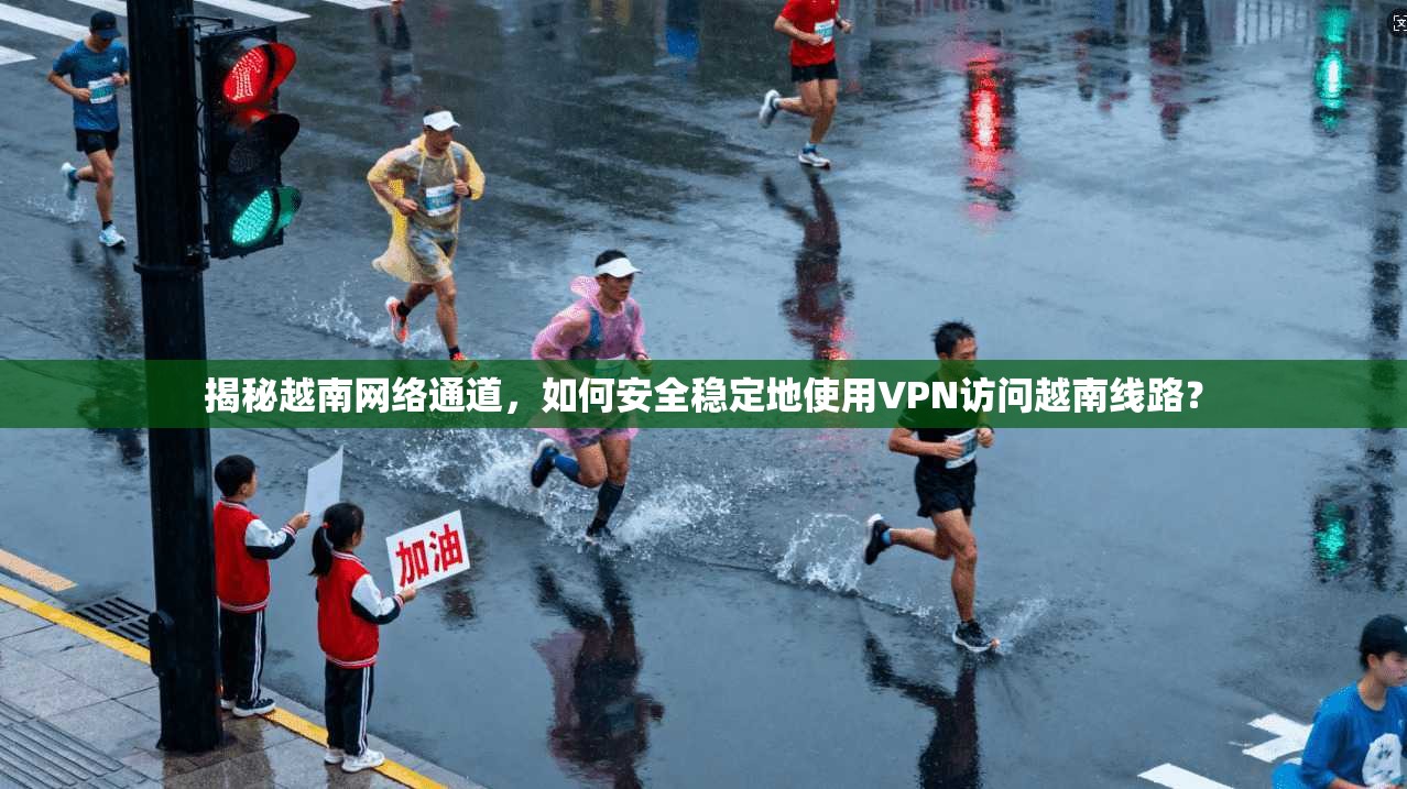 揭秘越南网络通道，如何安全稳定地使用VPN访问越南线路？
