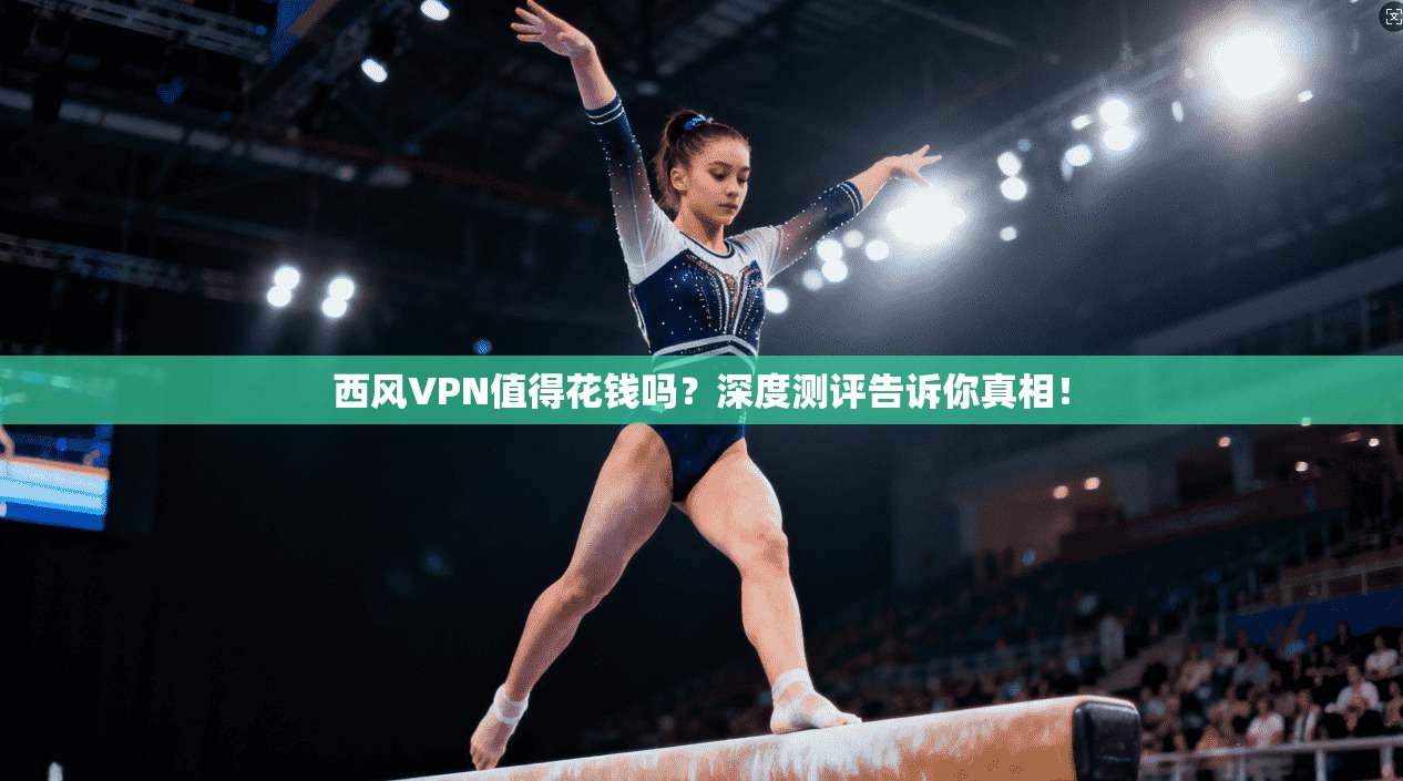 西风VPN值得花钱吗?深度测评告诉你真相!