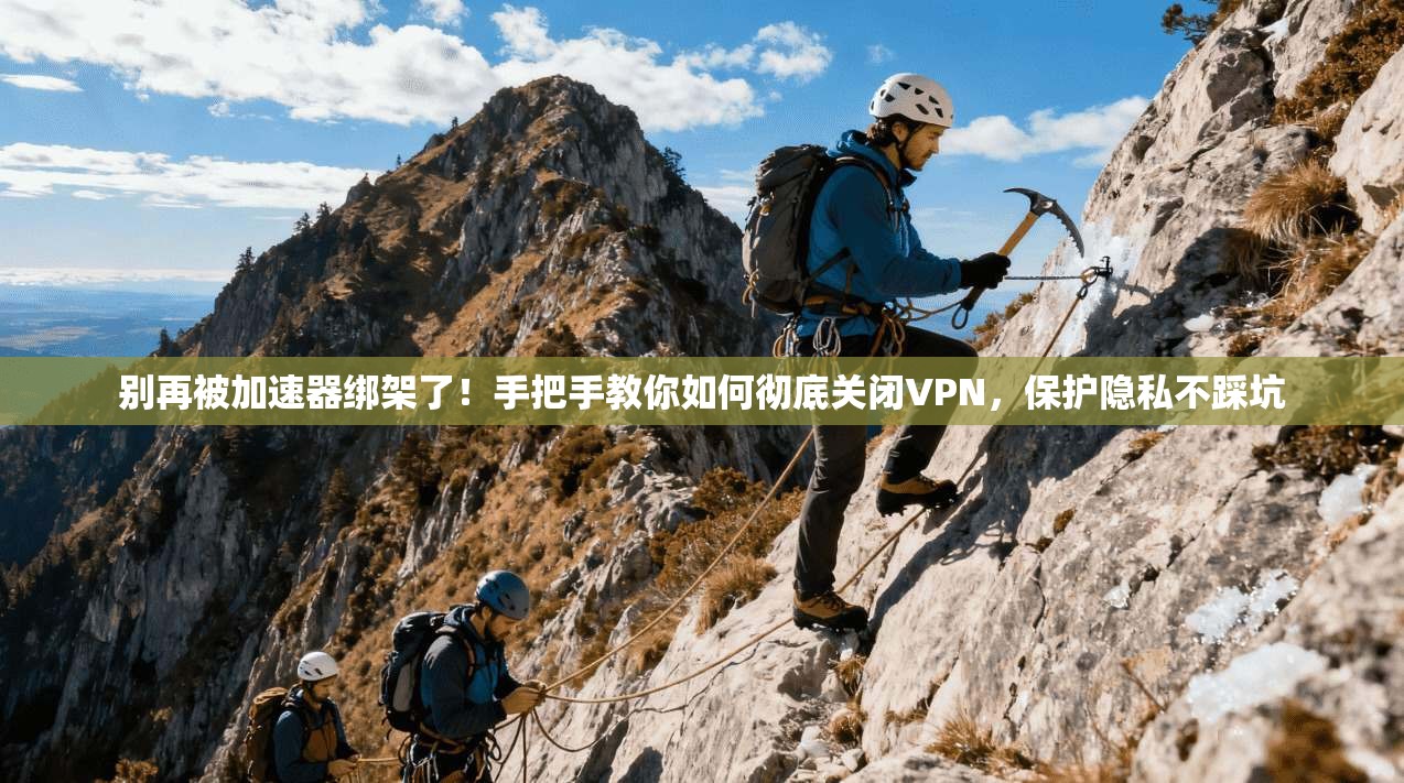 别再被加速器绑架了!手把手教你如何彻底关闭VPN,保护隐私不踩坑