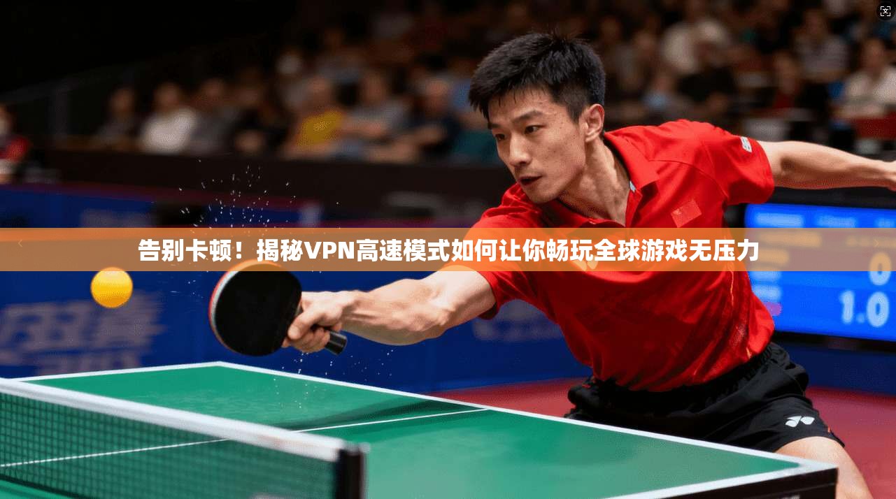 告别卡顿！揭秘VPN高速模式如何让你畅玩全球游戏无压力