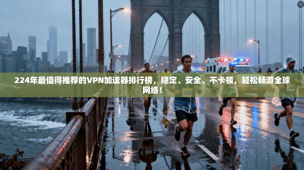224年最值得推荐的VPN加速器排行榜，稳定、安全、不卡顿，轻松畅游全球网络！