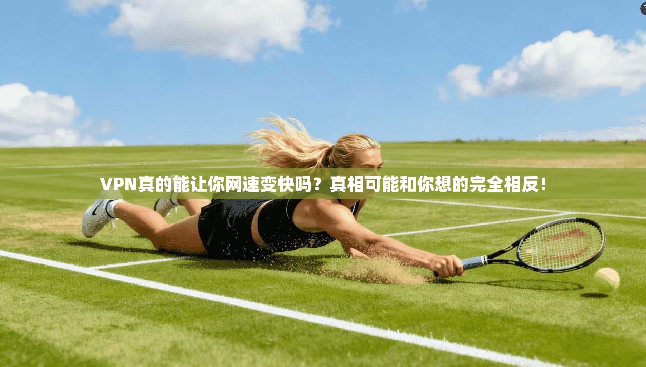 VPN真的能让你网速变快吗？真相可能和你想的完全相反！
