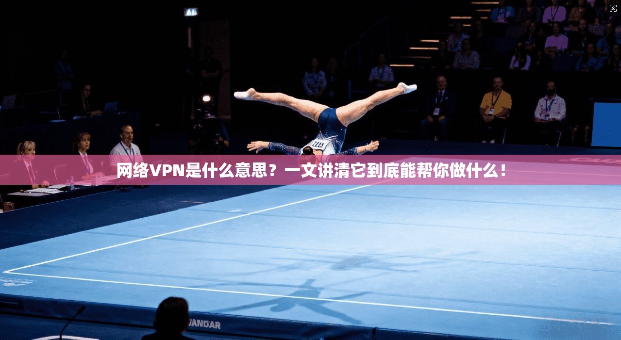 网络VPN是什么意思？一文讲清它到底能帮你做什么！