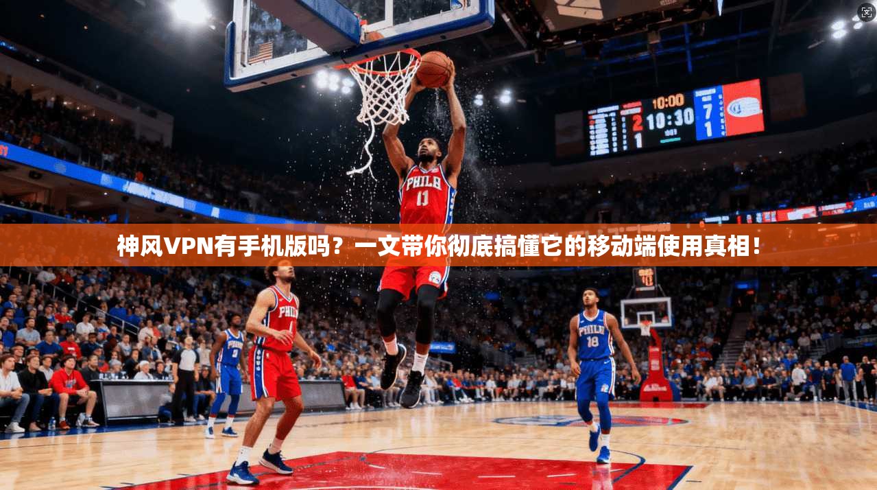 神风VPN有手机版吗？一文带你彻底搞懂它的移动端使用真相！