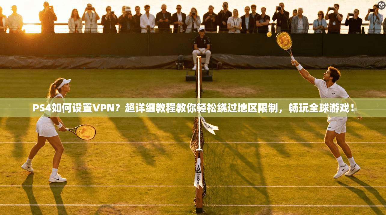 PS4如何设置VPN？超详细教程教你轻松绕过地区限制，畅玩全球游戏！