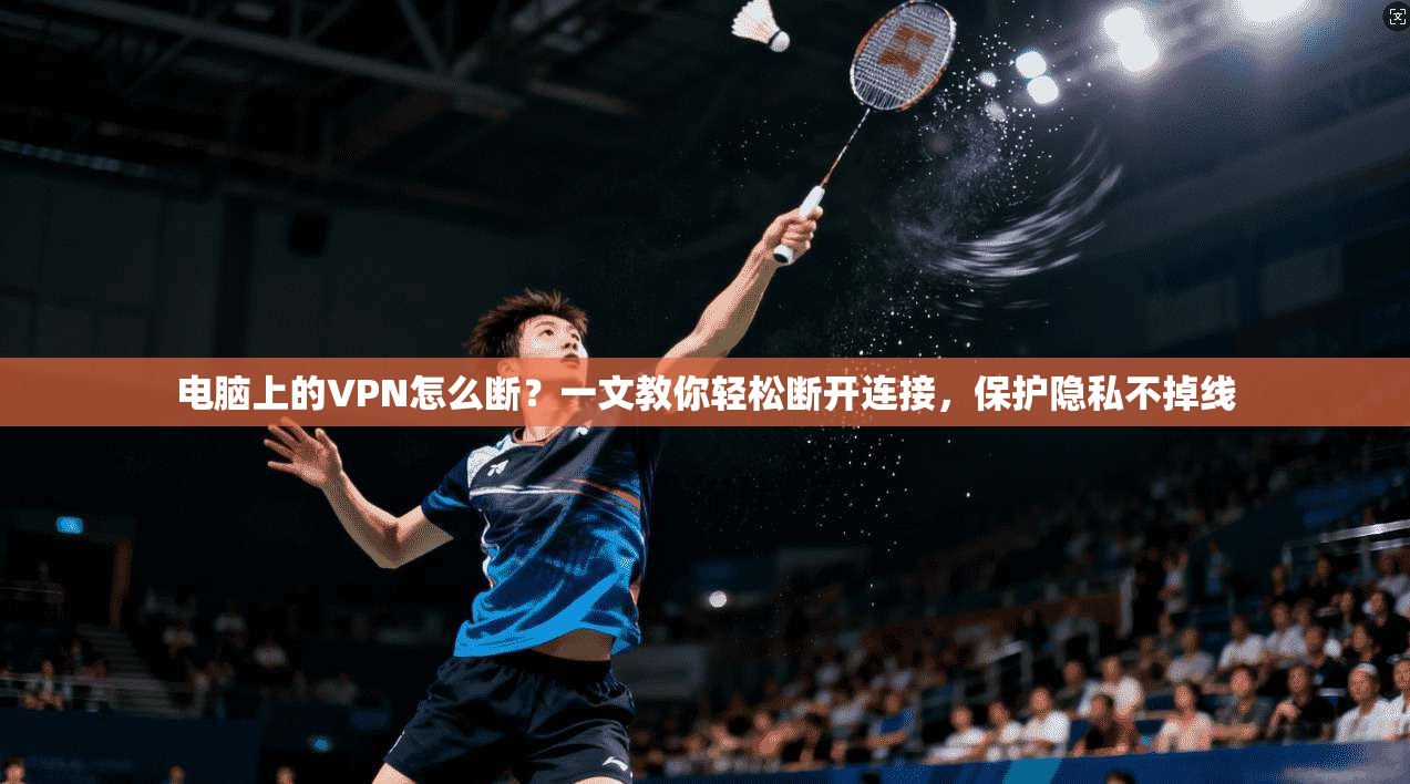 电脑上的VPN怎么断？一文教你轻松断开连接，保护隐私不掉线