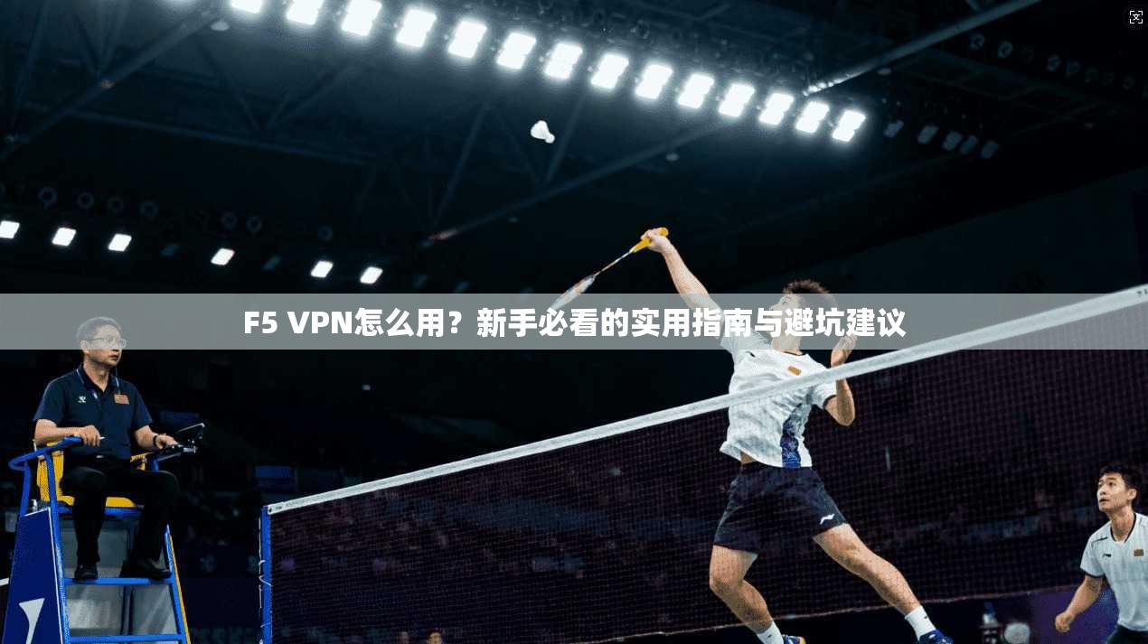 F5 VPN怎么用？新手必看的实用指南与避坑建议
