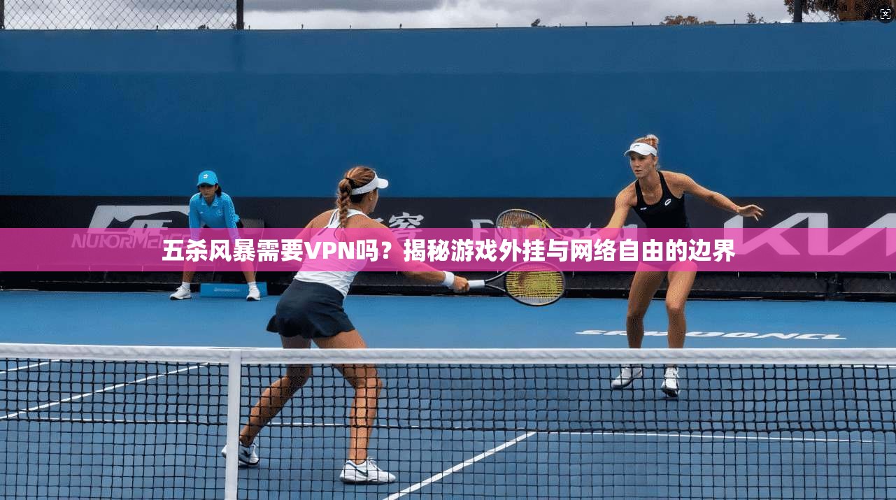 五杀风暴需要VPN吗？揭秘游戏外挂与网络自由的边界