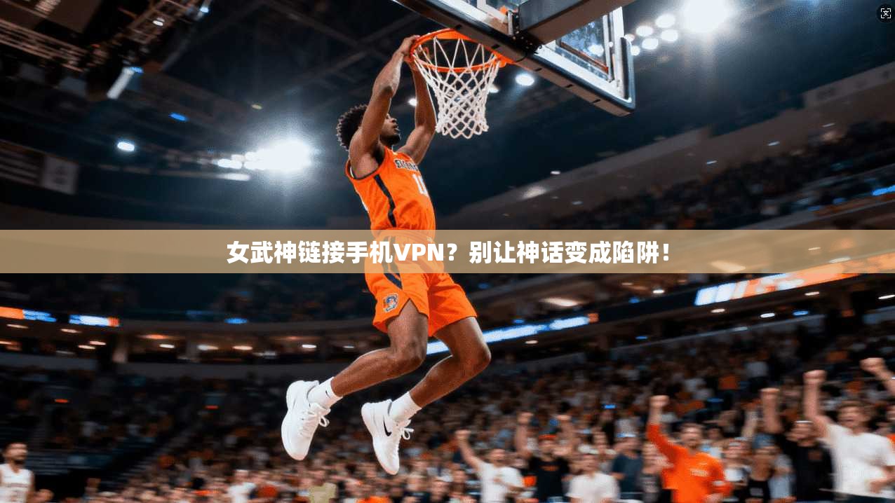女武神链接手机VPN？别让神话变成陷阱！