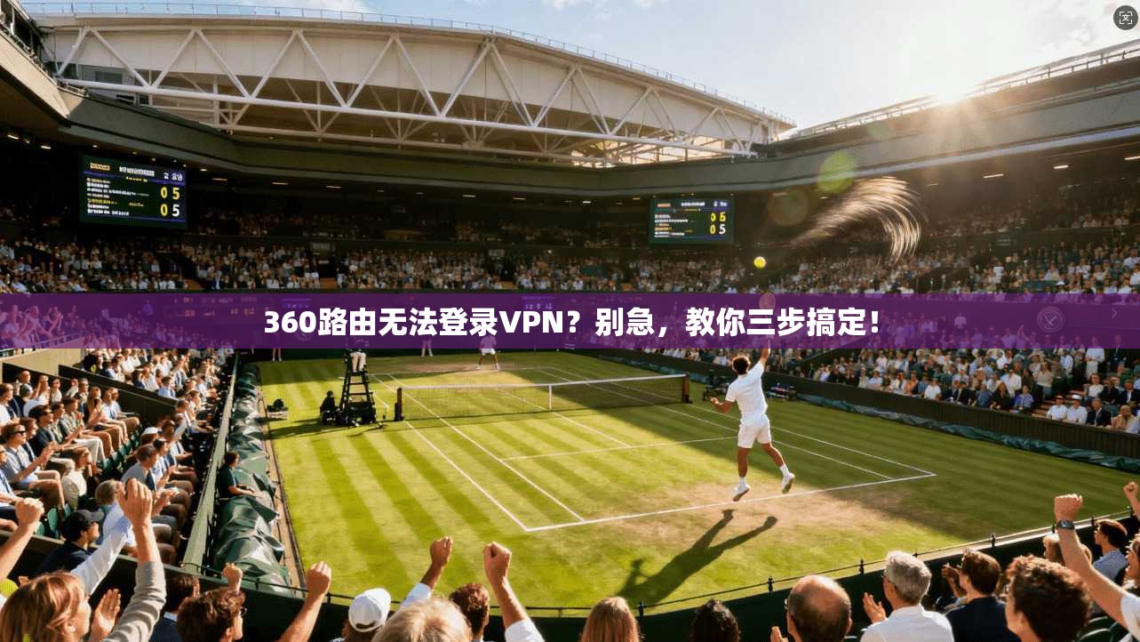 360路由无法登录VPN？别急，教你三步搞定！