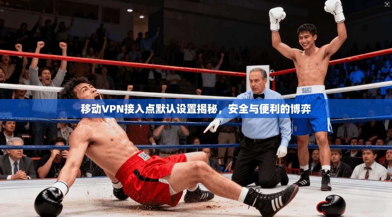 移动VPN接入点默认设置揭秘，安全与便利的博弈