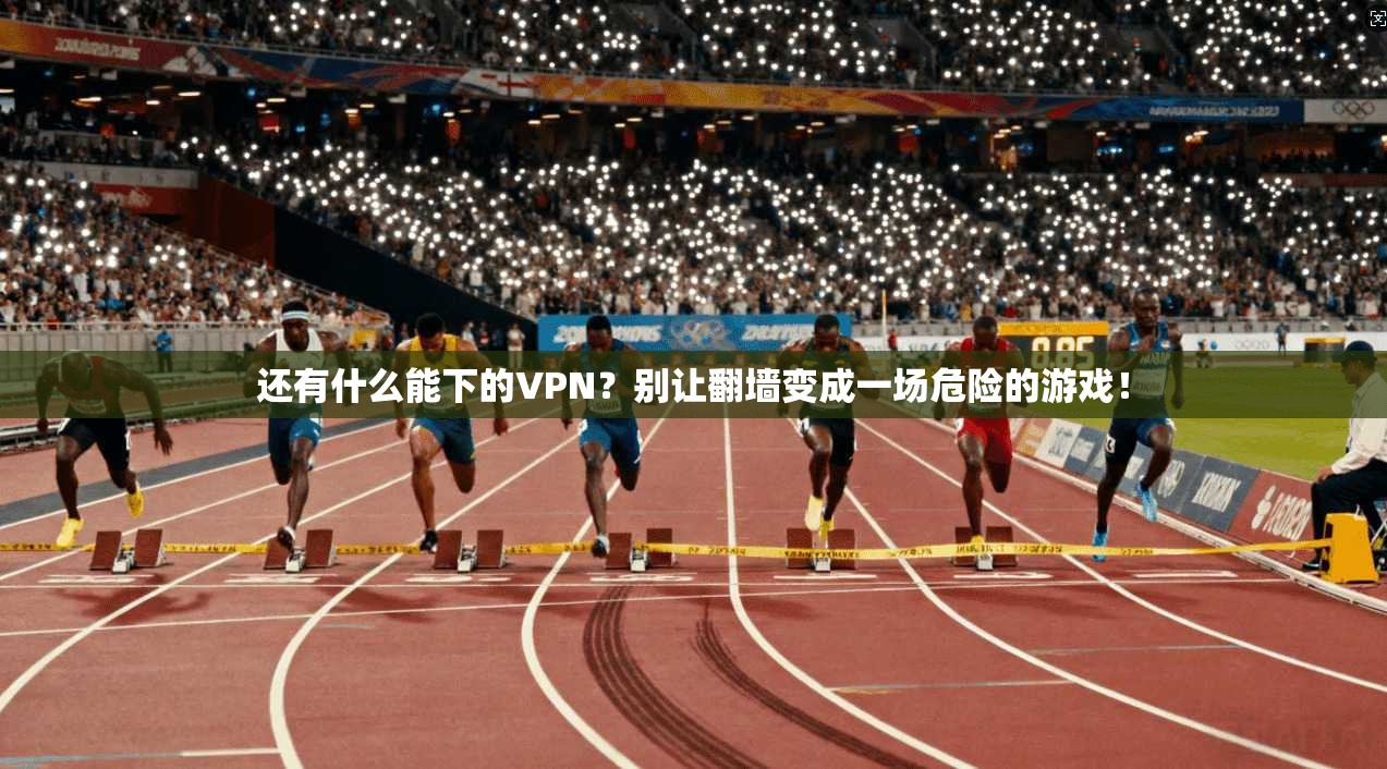 还有什么能下的VPN？别让翻墙变成一场危险的游戏！