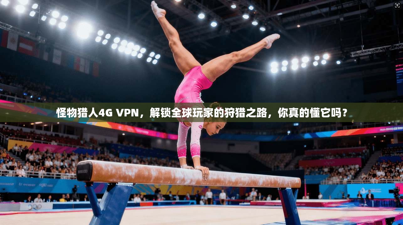 怪物猎人4G VPN，解锁全球玩家的狩猎之路，你真的懂它吗？