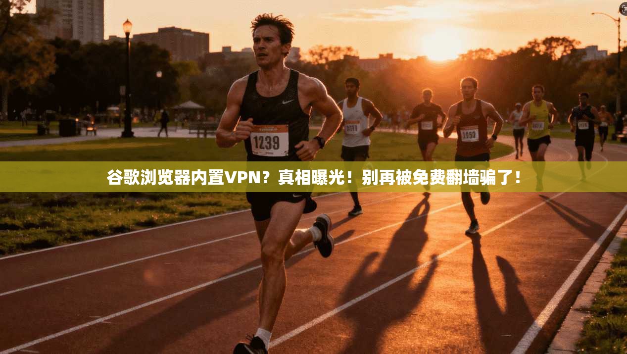 谷歌浏览器内置VPN？真相曝光！别再被免费翻墙骗了！