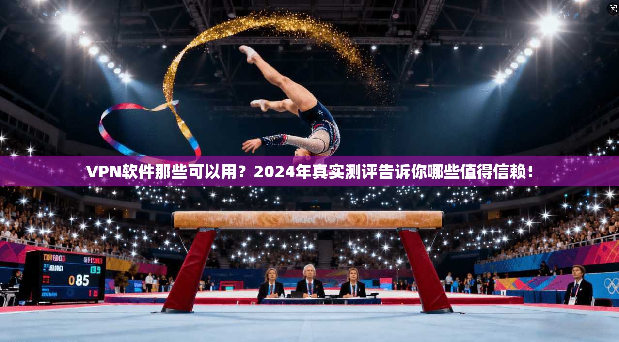 VPN软件那些可以用？2024年真实测评告诉你哪些值得信赖！