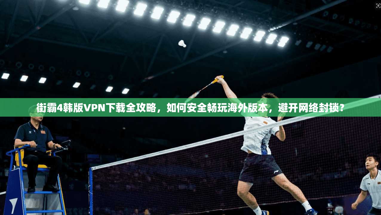 街霸4韩版VPN下载全攻略，如何安全畅玩海外版本，避开网络封锁？