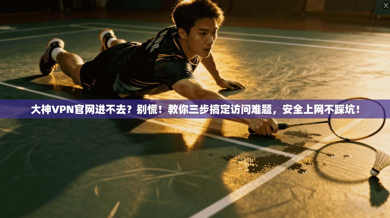 大神VPN官网进不去？别慌！教你三步搞定访问难题，安全上网不踩坑！