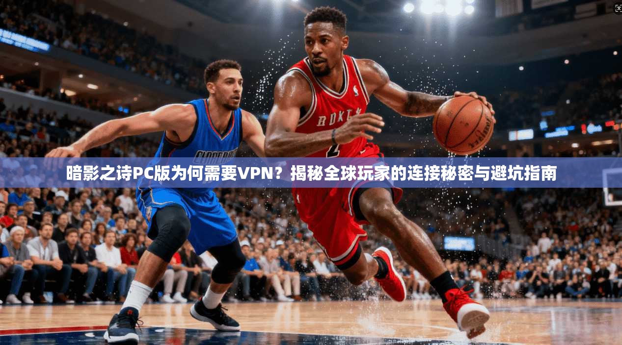 暗影之诗PC版为何需要VPN？揭秘全球玩家的连接秘密与避坑指南
