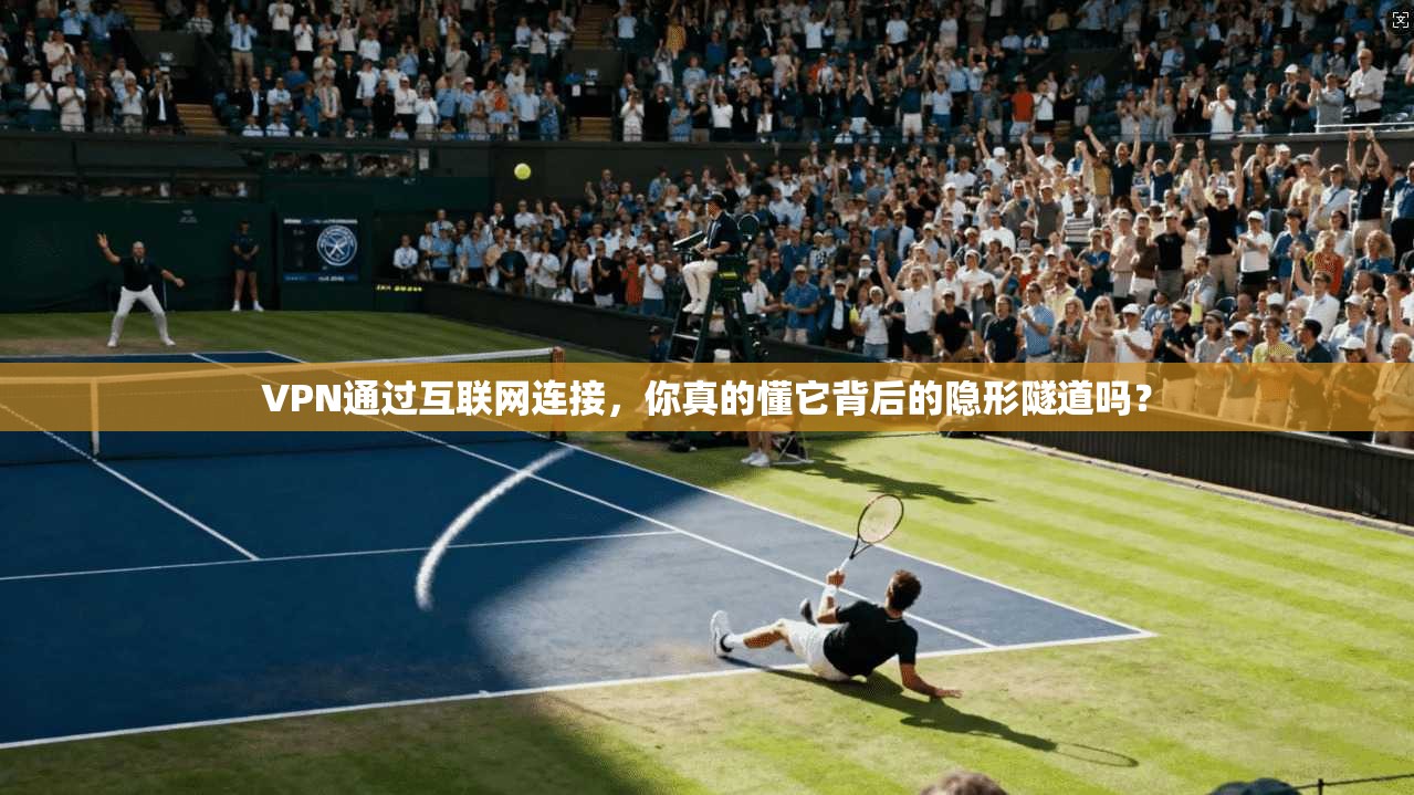 VPN通过互联网连接，你真的懂它背后的隐形隧道吗？