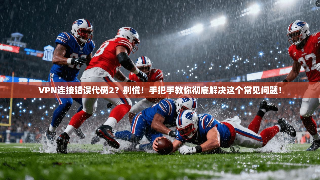 VPN连接错误代码2？别慌！手把手教你彻底解决这个常见问题！