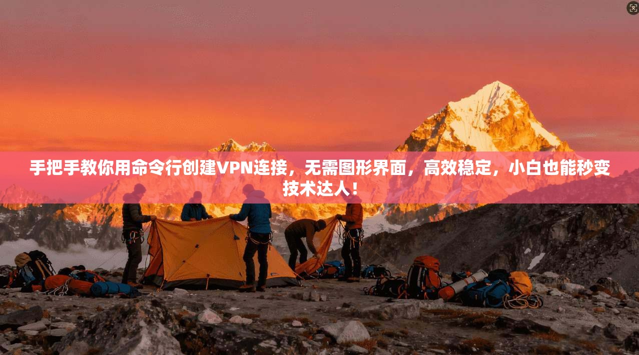 手把手教你用命令行创建VPN连接,无需图形界面,高效稳定,小白也能秒变技术达人!