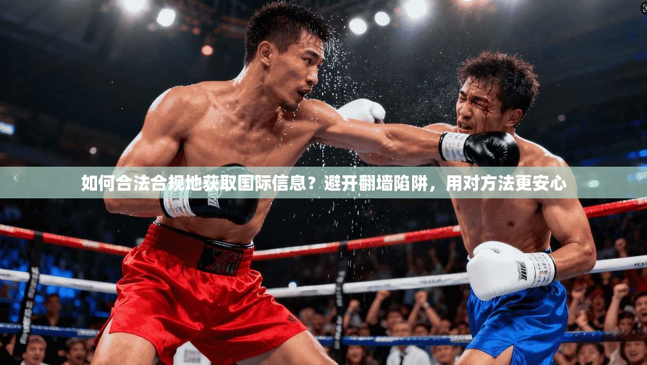 如何合法合规地获取国际信息?避开翻墙陷阱,用对方法更安心