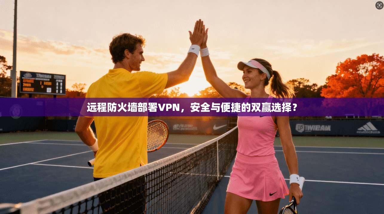 远程防火墙部署VPN，安全与便捷的双赢选择？