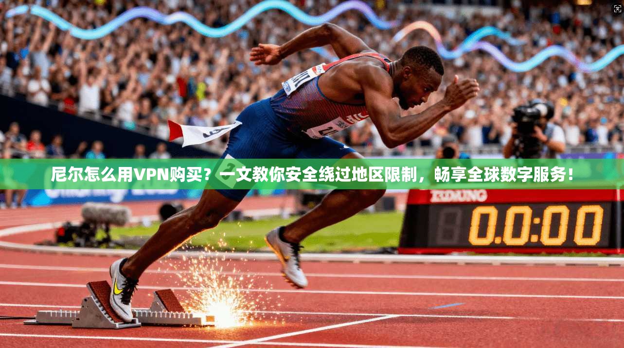 尼尔怎么用VPN购买?一文教你安全绕过地区限制,畅享全球数字服务!