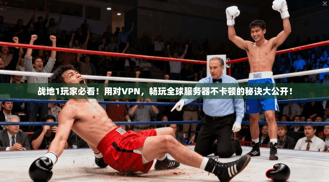 战地1玩家必看！用对VPN，畅玩全球服务器不卡顿的秘诀大公开！