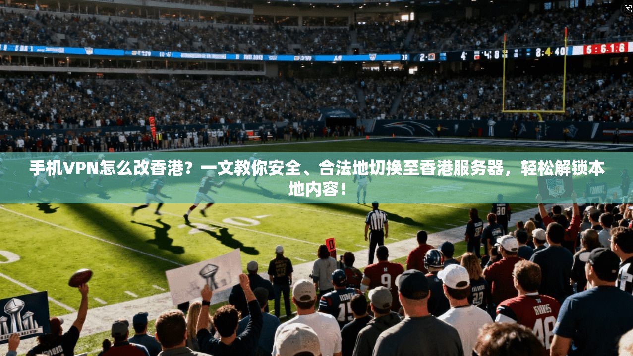 手机VPN怎么改香港？一文教你安全、合法地切换至香港服务器，轻松解锁本地内容！