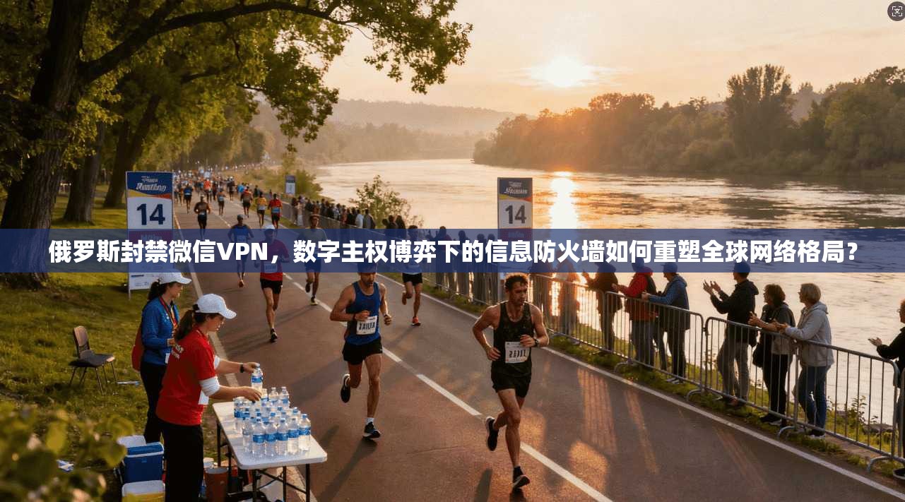 俄罗斯封禁微信VPN，数字主权博弈下的信息防火墙如何重塑全球网络格局？