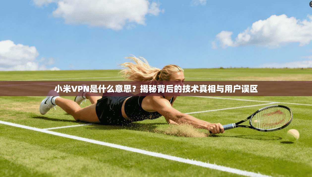 小米VPN是什么意思？揭秘背后的技术真相与用户误区