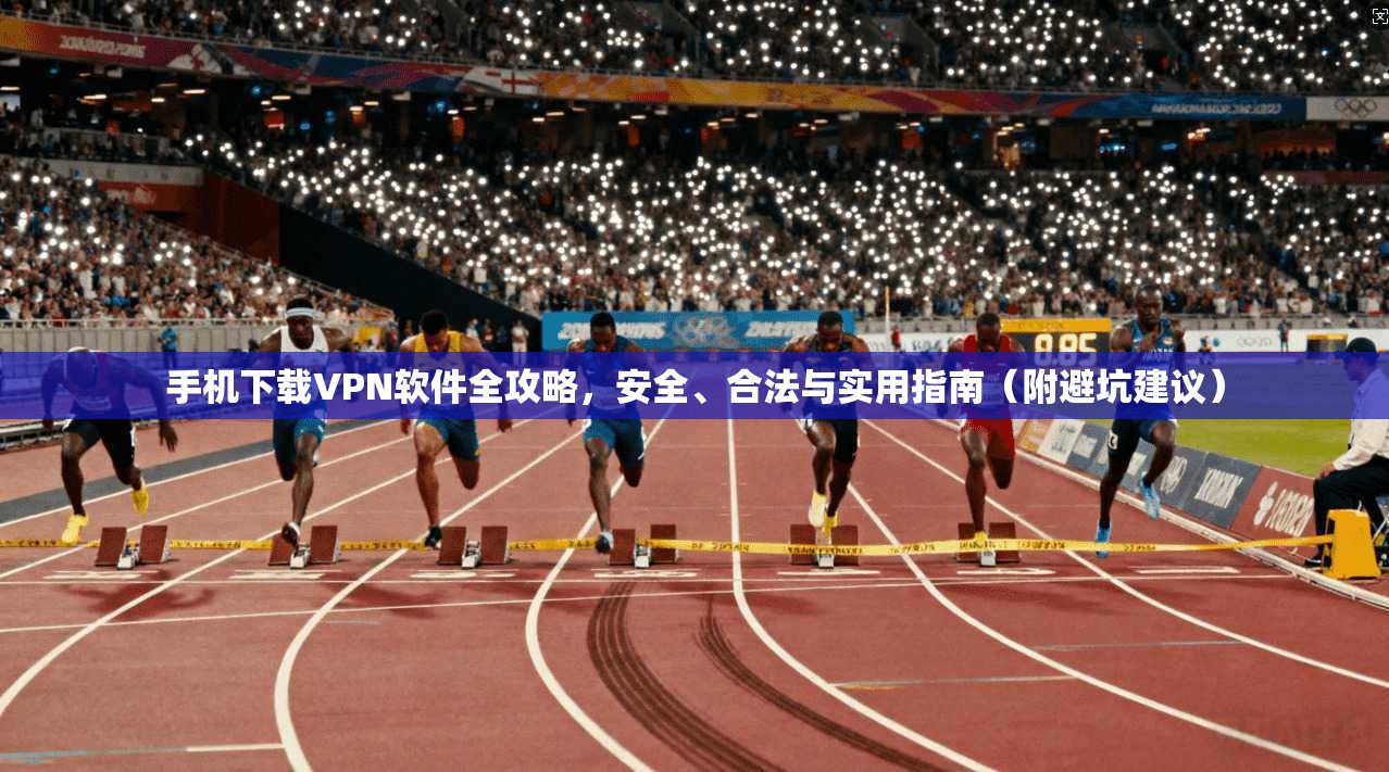 手机下载VPN软件全攻略，安全、合法与实用指南（附避坑建议）