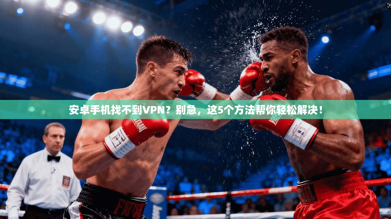 安卓手机找不到VPN？别急，这5个方法帮你轻松解决！
