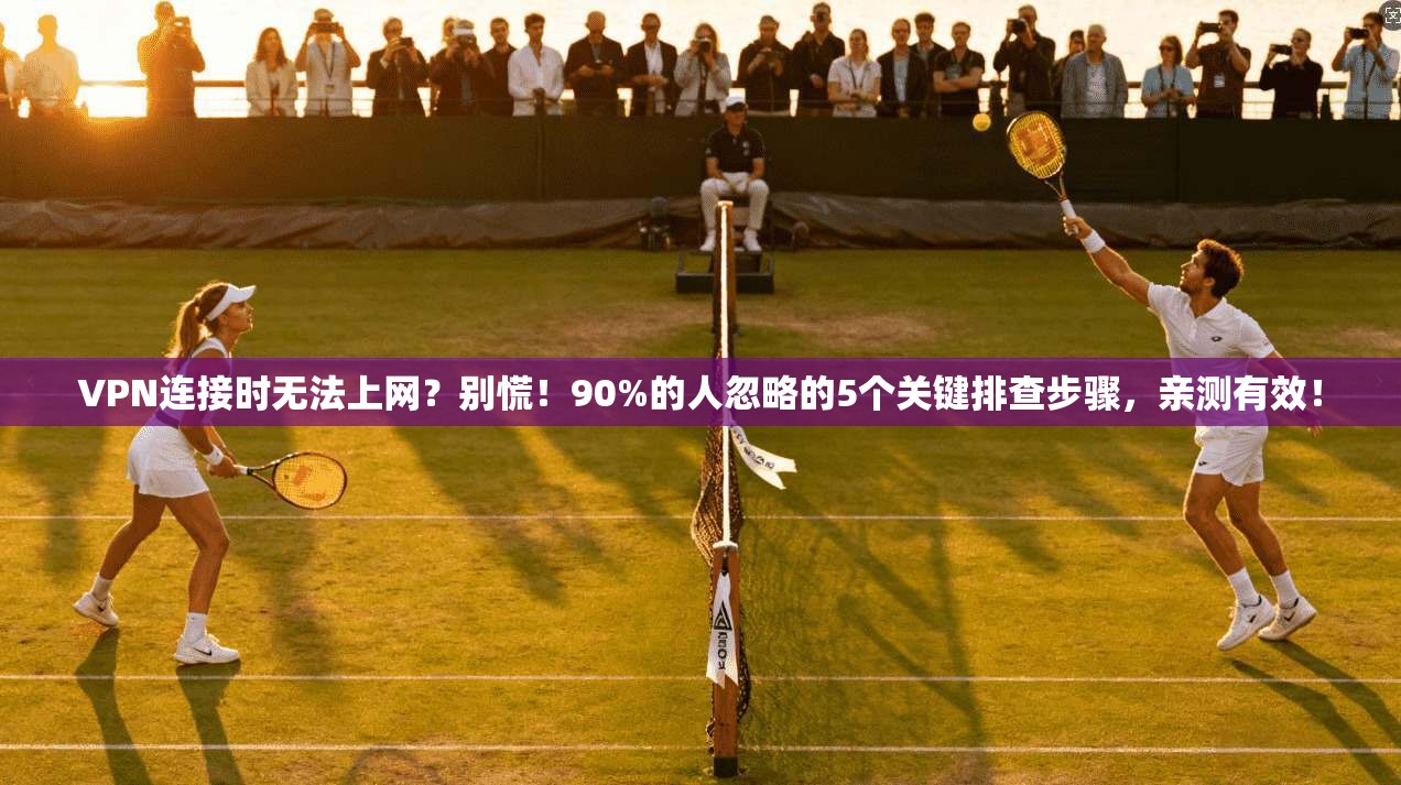 VPN连接时无法上网？别慌！90%的人忽略的5个关键排查步骤，亲测有效！