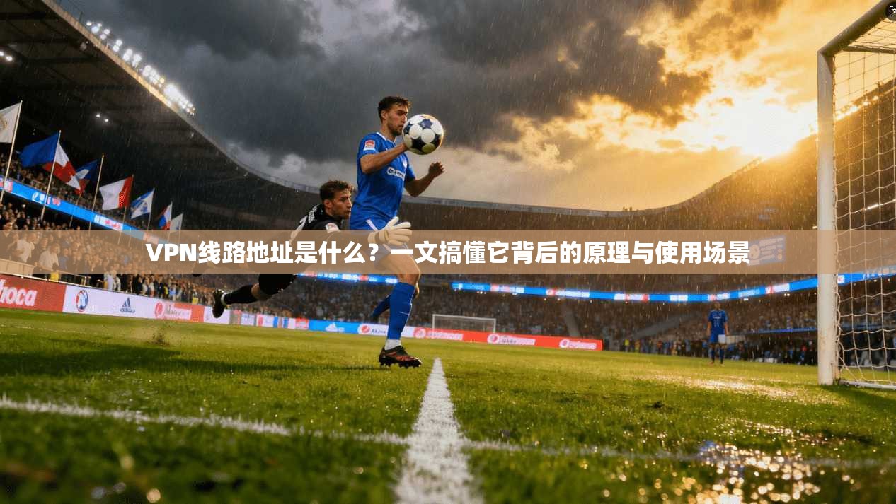 VPN线路地址是什么？一文搞懂它背后的原理与使用场景