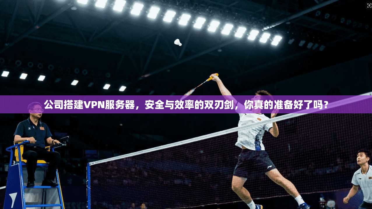 公司搭建VPN服务器，安全与效率的双刃剑，你真的准备好了吗？