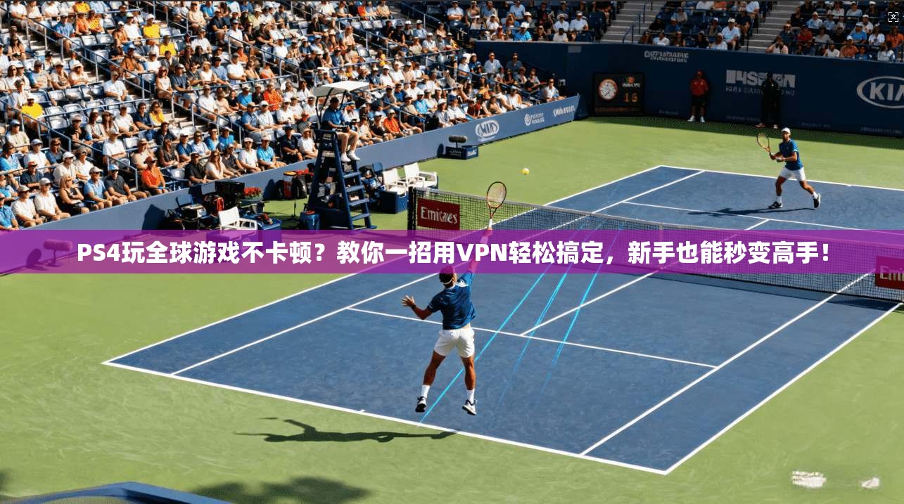 PS4玩全球游戏不卡顿？教你一招用VPN轻松搞定，新手也能秒变高手！